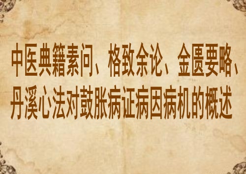 中医典籍素问、格致余论、金匮要略、丹溪心法对鼓胀病证病因病机的概述