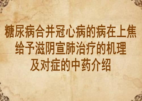 糖尿病合并冠心病的病在上焦给予滋阴宣肺治疗的机理及对症的中药介绍