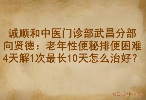 诚顺和中医门诊部武昌分部向贤德：老年性便秘排便困难4天解1次最长10天怎么治好？