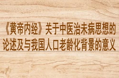 《黄帝内经》关于中医治未病思想的论述及与我国人口老龄化背景的意义