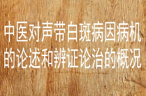 中医对声带白斑病因病机的论述和辨证论治的概况