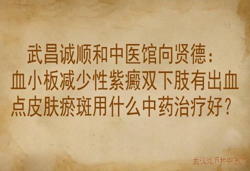 武昌诚顺和中医馆向贤德：血小板减少性紫癜双下肢有出血点皮肤瘀斑用什么中药治疗好？