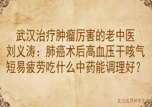 武汉治疗肿瘤厉害的老中医刘义涛：肺癌术后高血压干咳气短易疲劳吃什么中药能调理好？