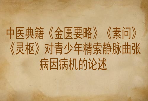 中医典籍《金匮要略》《素问》《灵枢》对青少年精索静脉曲张病因病机的论述