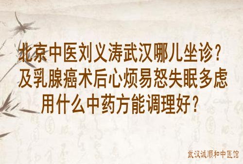 北京中医刘义涛武汉哪儿坐诊？及乳腺癌术后心烦易怒失眠多虑用什么中药方能调理好？