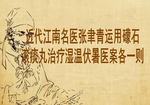 近代江南名医张聿青运用礞石滚痰丸治疗湿温伏暑医案各一则