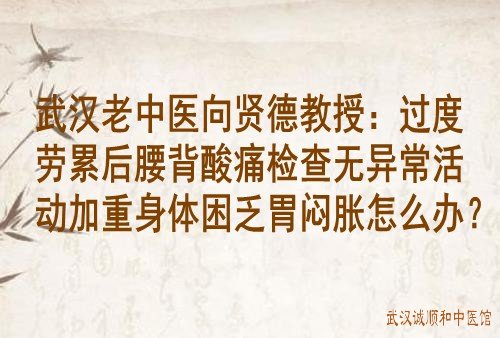 武汉老中医向贤德教授：过度劳累后腰背酸痛检查无异常活动加重身体困乏胃闷胀怎么办？