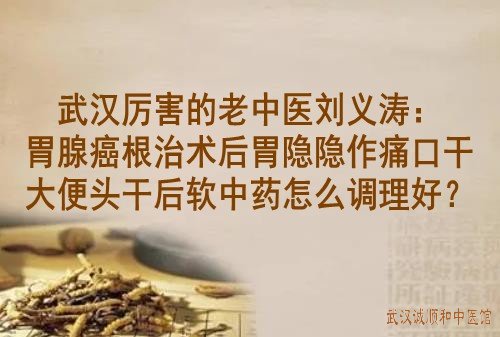 武汉厉害的老中医刘义涛：胃腺癌根治术后胃隐隐作痛口干大便头干后软中药怎么调理好？