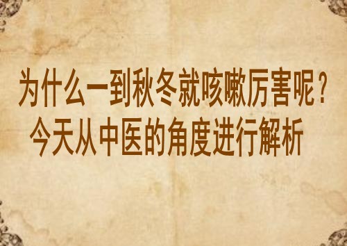 为什么一到秋冬就咳嗽厉害呢？今天从中医的角度进行解析