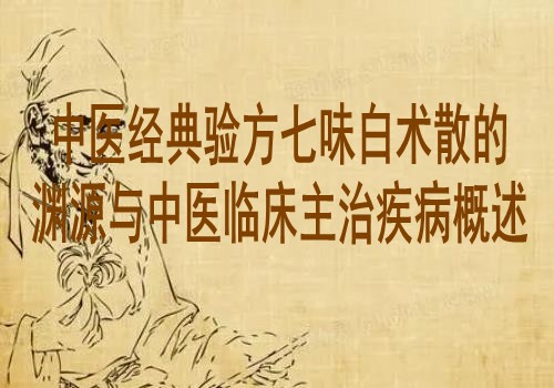 中医经典验方七味白术散的渊源与中医临床主治疾病概述