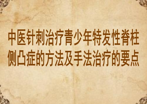 中医针刺治疗青少年特发性脊柱侧凸症的方法及手法治疗的要点