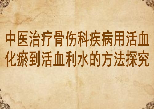 中医治疗骨伤科疾病用活血化瘀到活血利水的方法探究