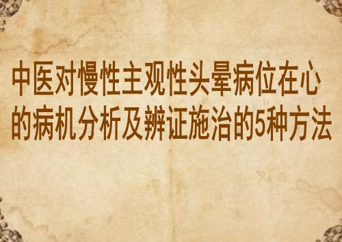 中医对慢性主观性头晕病位在心的病机分析及辨证施治的5种方法