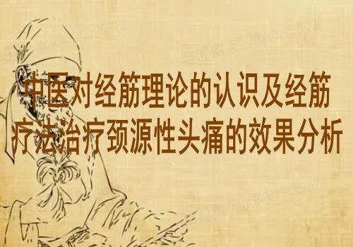 中医对经筋理论的认识及经筋疗法治疗颈源性头痛的效果分析