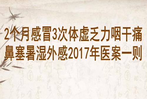 2个月感冒3次体虚乏力咽干痛鼻塞暑湿外感2017年医案一则