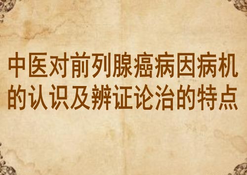 中医对前列腺癌病因病机的认识及辨证论治的特点