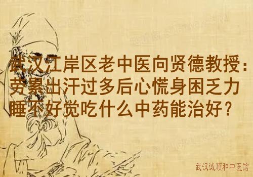 武汉江岸区老中医向贤德教授：劳累出汗过多后心慌身困乏力睡不好觉吃什么中药能治好？