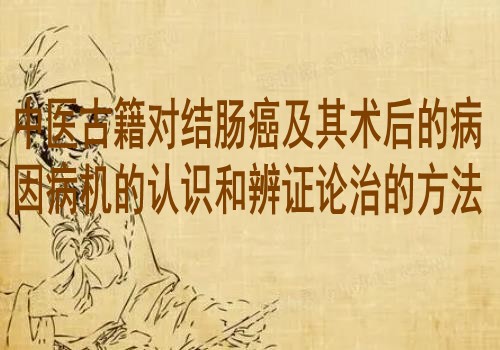 中医古籍对结肠癌及其术后的病因病机的认识和辨证论治的方法