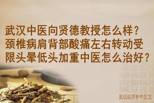 武汉中医向贤德教授怎么样?颈椎病肩背部酸痛左右转动受限头晕低头加重怎么治好？