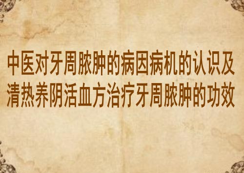 中医对牙周脓肿的病因病机的认识及清热养阴活血方治疗牙周脓肿的功效