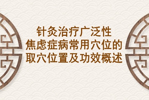 针灸治疗广泛性焦虑症病常用穴位的取穴位置及功效概述