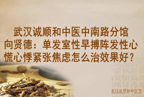 武汉诚顺和中医中南路分馆向贤德：单发室性早搏阵发性心慌心悸紧张焦虑怎么治效果好？