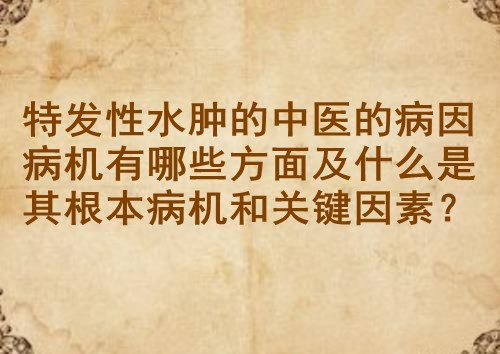 特发性水肿的中医的病因病机有哪些方面及什么是其根本病机和关键因素？