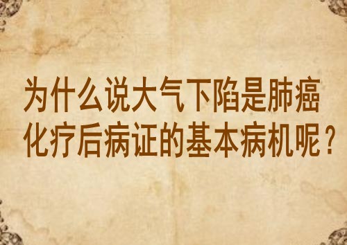 为什么说大气下陷是肺癌化疗后病证的基本病机呢？