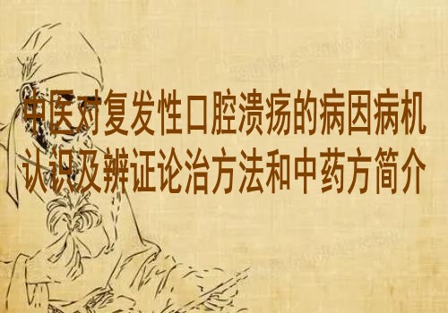 中医对复发性口腔溃疡的病因病机认识及辨证论治方法和中药方简介