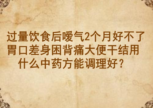 过量饮食后嗳气2个月好不了胃口差身困背痛大便干结用什么中药方能调理好？