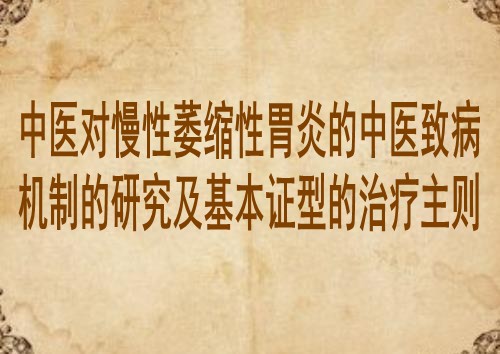 中医对慢性萎缩性胃炎的中医致病机制的研究及基本证型的治疗主则