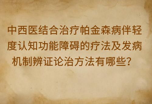中西医结合治疗帕金森病伴轻度认知功能障碍的疗法及发病机制辨证论治方法有哪些？