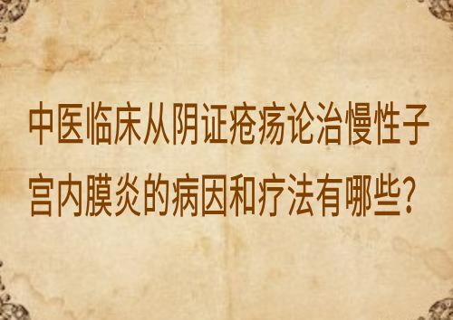 中医临床从阴证疮疡论治慢性子宫内膜炎的病因和疗法有哪些？