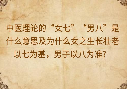 中医理论的“女七”“男八”是什么意思及为什么女之生长壮老以七为基，男子以八为准?