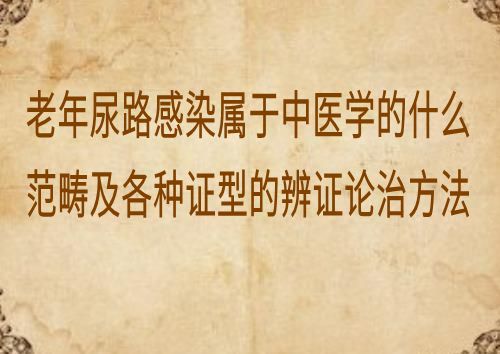 老年尿路感染属于中医学的什么范畴及各种证型的辨证论治方法