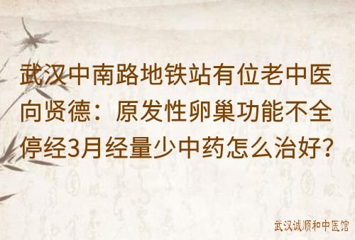武汉中南路地铁站有位老中医向贤德：原发性卵巢功能不全停经3月经量少中药怎么治好？