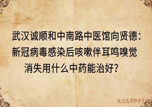 武汉诚顺和中南路中医馆向贤德：新冠病毒感染后咳嗽伴耳鸣嗅觉消失用什么中药能治好？