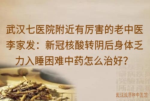 武汉七医院附近有厉害的老中医李家发：新冠核酸转阴后身体乏力入睡困难中药怎么治好？