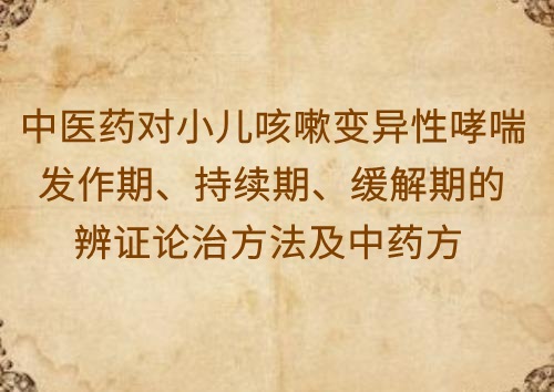 中医药对小儿咳嗽变异性哮喘发作期、持续期、缓解期的辨证论治方法及中药方