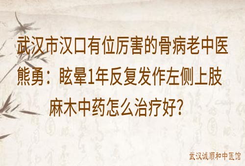 武汉市汉口有位厉害的骨病老中医熊勇：眩晕1年反复发作左侧上肢麻木中药怎么治疗好？