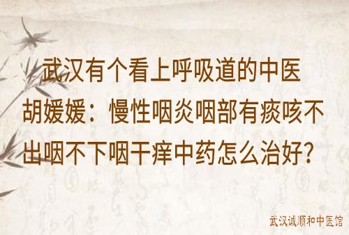 武汉有个看上呼吸道的中医胡媛媛：慢性咽炎咽部有痰咳不出咽不下咽干痒中药怎么治好？