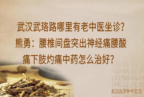 武汉武珞路哪里有老中医坐诊?诚顺和熊勇：腰椎间盘突出神经痛腰酸痛下肢灼痛中药能治好？