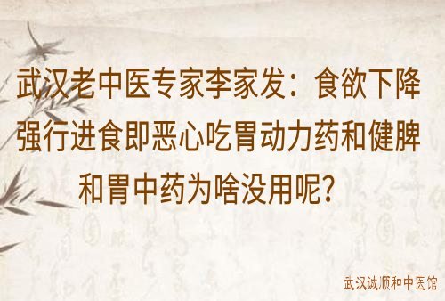 武汉老中医专家李家发：食欲下降强行进食即恶心吃胃动力药和健脾和胃中药为啥没用呢？