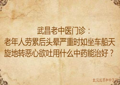 武昌老中医门诊：老年人劳累后头晕严重时如坐车船天旋地转恶心欲吐用什么中药能治好？