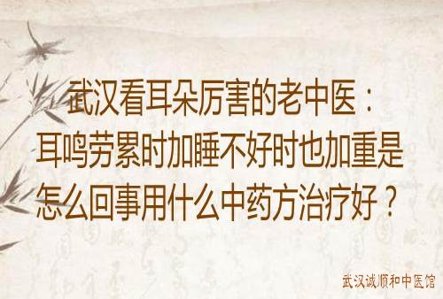 武汉看耳朵厉害的老中医：耳鸣劳累时加睡不好时也加重是怎么回事用什么中药方治疗好？