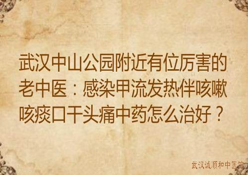 武汉中山公园附近有位厉害的老中医：感染甲流发热伴咳嗽咳痰口干头痛中药怎么治好？