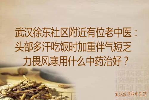 武汉徐东社区附近有位老中医：头部多汗吃饭时加重伴气短乏力畏风寒用什么中药治好？