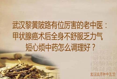 武汉黎黄陂路有位厉害的老中医：甲状腺癌术后全身不舒服乏力气短心烦中药怎么调理好？