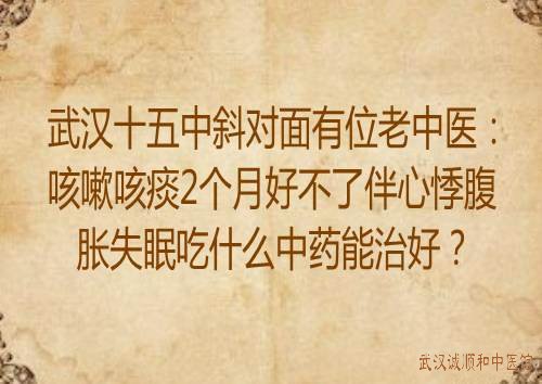 武汉十五中斜对面有位老中医：咳嗽咳痰2个月好不了伴心悸腹胀失眠吃什么中药能治好？