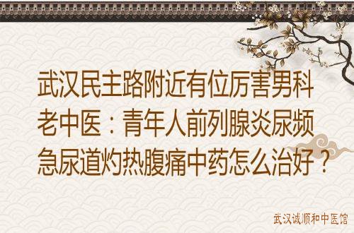 武汉民主路附近有位厉害男科老中医：青年人前列腺炎尿频急尿道灼热腹痛中药怎么治好？